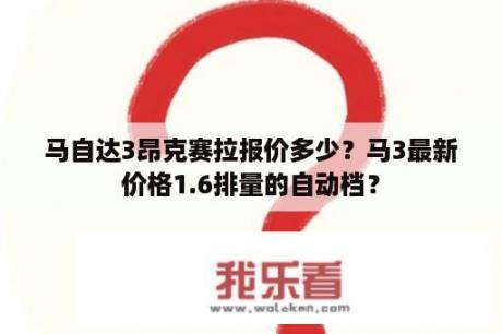 马自达3昂克赛拉报价多少？马3最新价格1.6排量的自动档？