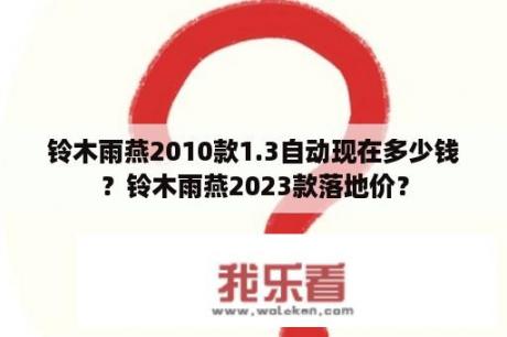 铃木雨燕2010款1.3自动现在多少钱？铃木雨燕2023款落地价？