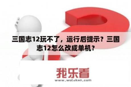 三国志12玩不了，运行后提示？三国志12怎么改成单机？