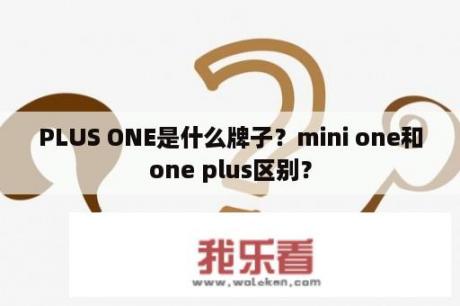 PLUS ONE是什么牌子？mini one和one plus区别？