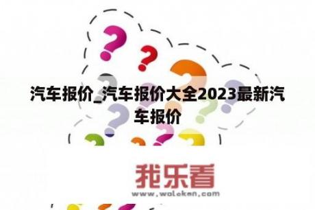 汽车报价_汽车报价大全2023最新汽车报价