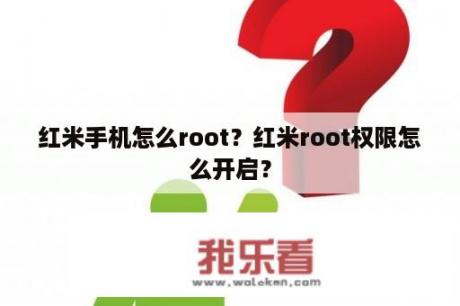 红米手机怎么root？红米root权限怎么开启？