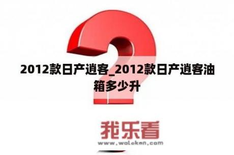 2012款日产逍客_2012款日产逍客油箱多少升