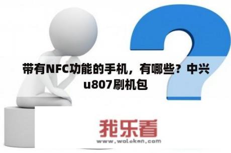 带有NFC功能的手机，有哪些？中兴u807刷机包