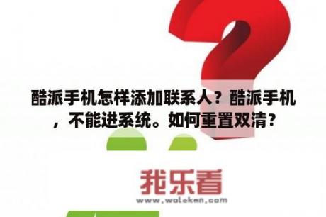 酷派手机怎样添加联系人？酷派手机，不能进系统。如何重置双清？