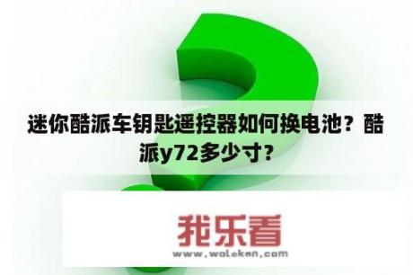 迷你酷派车钥匙遥控器如何换电池？酷派y72多少寸？