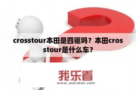 crosstour本田是四驱吗？本田crosstour是什么车？