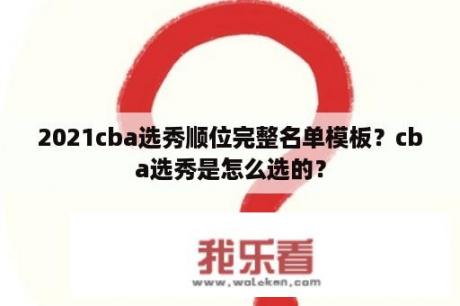 2021cba选秀顺位完整名单模板？cba选秀是怎么选的？