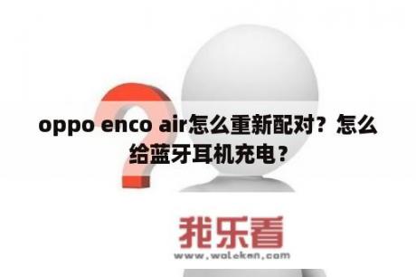 oppo enco air怎么重新配对？怎么给蓝牙耳机充电？