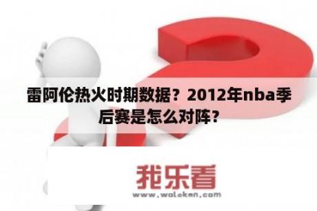 雷阿伦热火时期数据？2012年nba季后赛是怎么对阵？