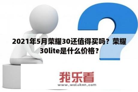 2021年5月荣耀30还值得买吗？荣耀30lite是什么价格？