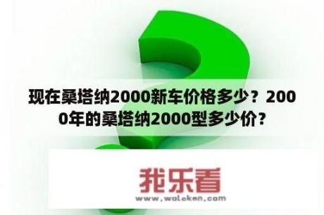 现在桑塔纳2000新车价格多少？2000年的桑塔纳2000型多少价？