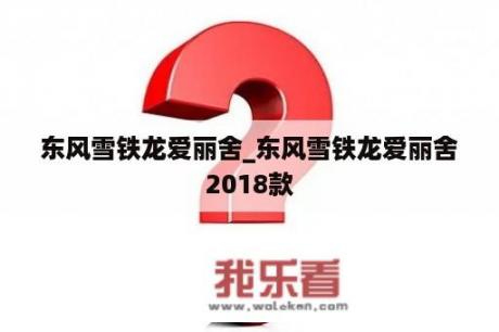 东风雪铁龙爱丽舍_东风雪铁龙爱丽舍2018款