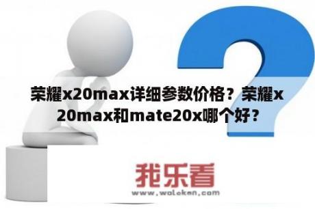 荣耀x20max详细参数价格？荣耀x20max和mate20x哪个好？