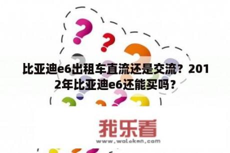 比亚迪e6出租车直流还是交流？2012年比亚迪e6还能买吗？