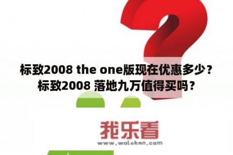 标致2008 the one版现在优惠多少？标致2008 落地九万值得买吗？