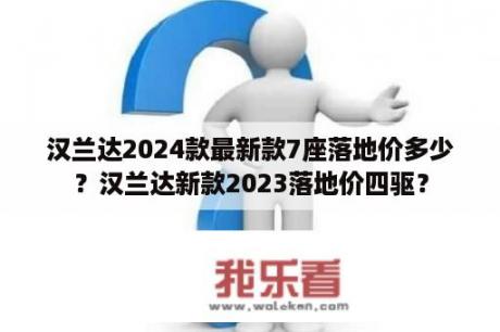 汉兰达2024款最新款7座落地价多少？汉兰达新款2023落地价四驱？