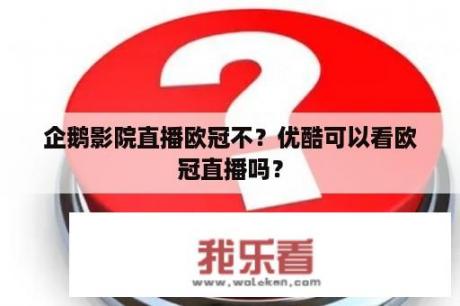 企鹅影院直播欧冠不？优酷可以看欧冠直播吗？