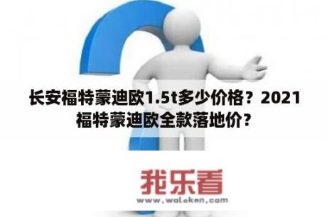 长安福特蒙迪欧1.5t多少价格？2021福特蒙迪欧全款落地价？