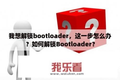 我想解锁bootloader，这一步怎么办？如何解锁Bootloader？