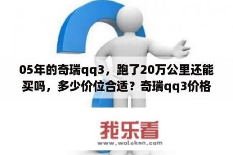 05年的奇瑞qq3，跑了20万公里还能买吗，多少价位合适？奇瑞qq3价格