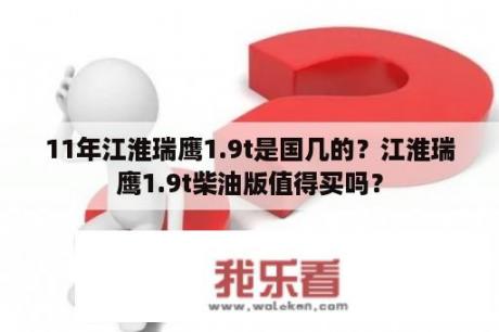 11年江淮瑞鹰1.9t是国几的？江淮瑞鹰1.9t柴油版值得买吗？