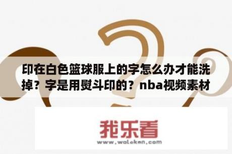 印在白色篮球服上的字怎么办才能洗掉？字是用熨斗印的？nba视频素材无水印