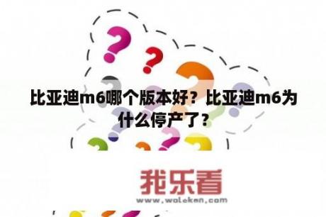 比亚迪m6哪个版本好？比亚迪m6为什么停产了？