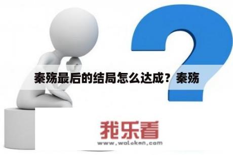 秦殇最后的结局怎么达成？秦殇