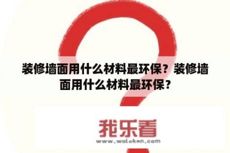 装修墙面用什么材料最环保？装修墙面用什么材料最环保？