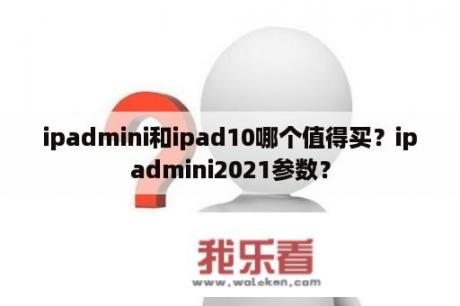 ipadmini和ipad10哪个值得买？ipadmini2021参数？