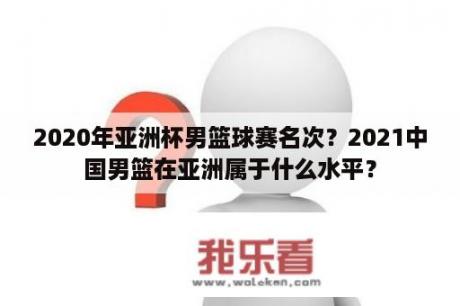 2020年亚洲杯男篮球赛名次？2021中国男篮在亚洲属于什么水平？