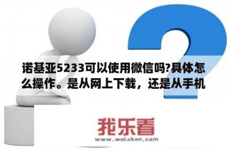 诺基亚5233可以使用微信吗?具体怎么操作。是从网上下载，还是从手机上面下载？诺基亚5233可以下载什么单机游戏？