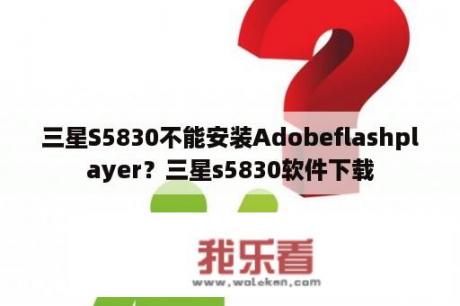 三星S5830不能安装Adobeflashplayer？三星s5830软件下载