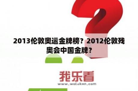 2013伦敦奥运金牌榜？2012伦敦残奥会中国金牌？