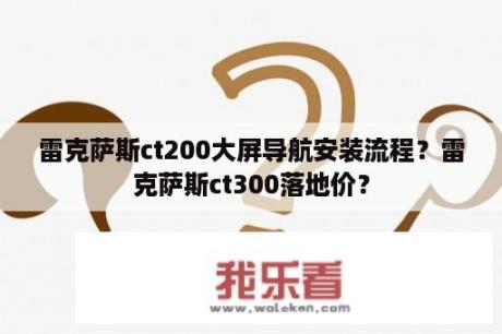 雷克萨斯ct200大屏导航安装流程？雷克萨斯ct300落地价？