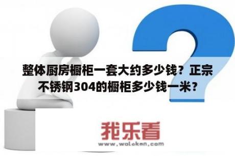 整体厨房橱柜一套大约多少钱？正宗不锈钢304的橱柜多少钱一米？