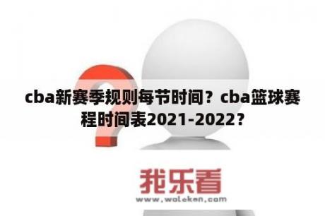 cba新赛季规则每节时间？cba篮球赛程时间表2021-2022？