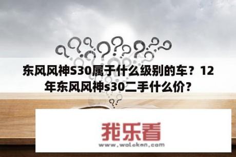 东风风神S30属于什么级别的车？12年东风风神s30二手什么价？