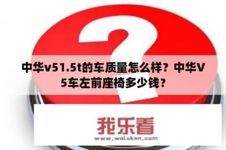 中华v51.5t的车质量怎么样？中华V5车左前座椅多少钱？