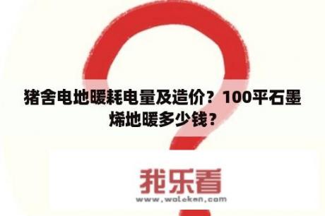 猪舍电地暖耗电量及造价？100平石墨烯地暖多少钱？