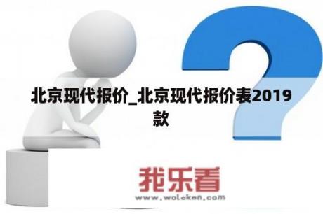 北京现代报价_北京现代报价表2019款