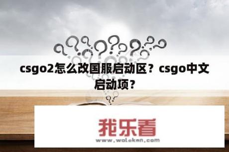 csgo2怎么改国服启动区？csgo中文启动项？