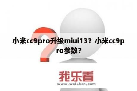 小米cc9pro升级miui13？小米cc9pro参数？