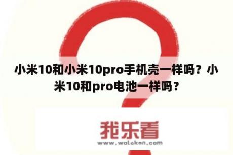 小米10和小米10pro手机壳一样吗？小米10和pro电池一样吗？