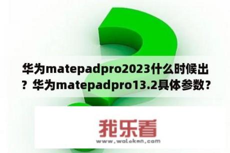 华为matepadpro2023什么时候出？华为matepadpro13.2具体参数？