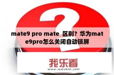 mate9 pro mate  区别？华为mate9pro怎么关闭自动锁屏