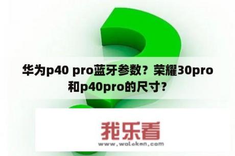 华为p40 pro蓝牙参数？荣耀30pro和p40pro的尺寸？