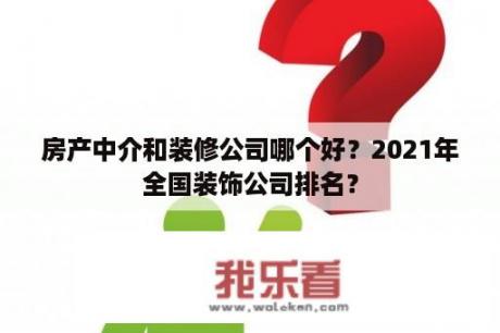 房产中介和装修公司哪个好？2021年全国装饰公司排名？