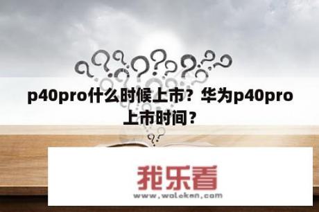 p40pro什么时候上市？华为p40pro上市时间？